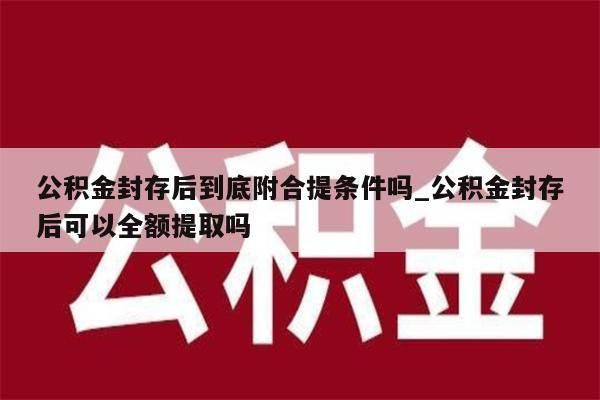 公积金封存后到底附合提条件吗_公积金封存后可以全额提取吗